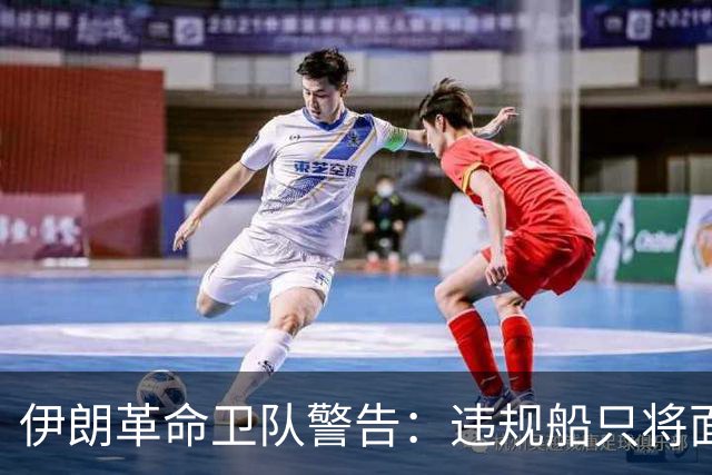 伊朗革命卫队警告：违规船只将面临更广泛打击